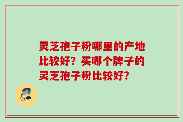 灵芝孢子粉哪里的产地比较好？买哪个牌子的灵芝孢子粉比较好？