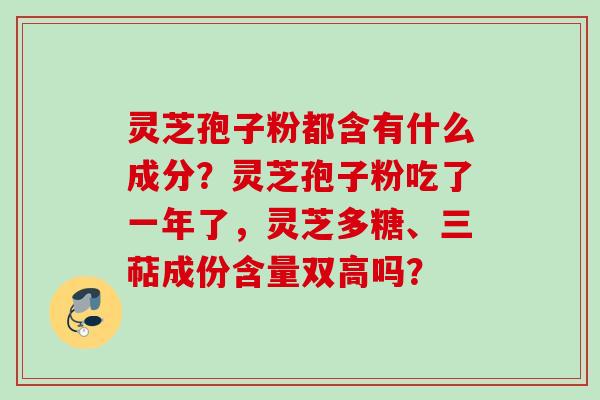 灵芝孢子粉都含有什么成分？灵芝孢子粉吃了一年了，灵芝多糖、三萜成份含量双高吗？