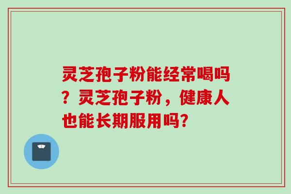 灵芝孢子粉能经常喝吗？灵芝孢子粉，健康人也能长期服用吗？