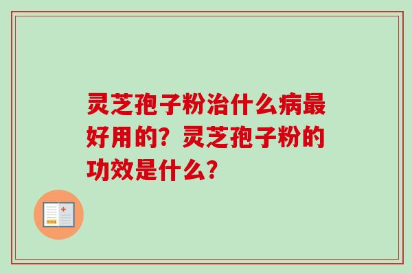 灵芝孢子粉治什么病最好用的？灵芝孢子粉的功效是什么？