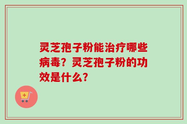 灵芝孢子粉能治疗哪些病毒？灵芝孢子粉的功效是什么？