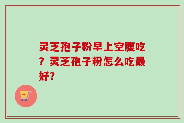 灵芝孢子粉早上空腹吃？灵芝孢子粉怎么吃最好？