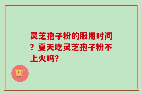 灵芝孢子粉的服用时间？夏天吃灵芝孢子粉不上火吗？