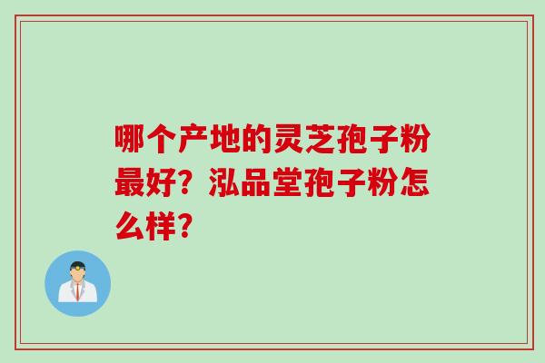 哪个产地的灵芝孢子粉好？泓品堂孢子粉怎么样？