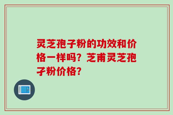 灵芝孢子粉的功效和价格一样吗？芝甫灵芝孢孑粉价格？