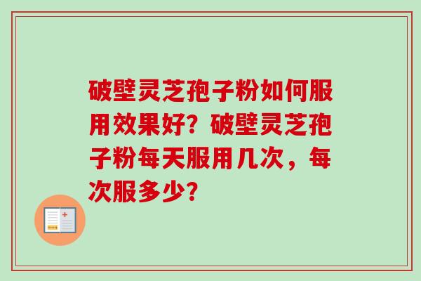 破壁灵芝孢子粉如何服用效果好？破壁灵芝孢子粉每天服用几次，每次服多少？