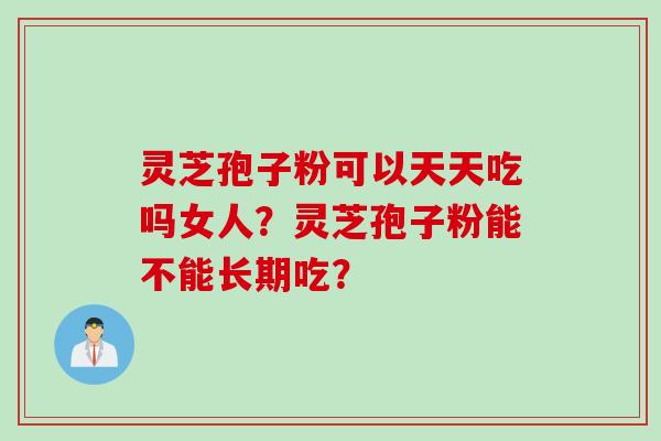 灵芝孢子粉可以天天吃吗女人？灵芝孢子粉能不能长期吃？
