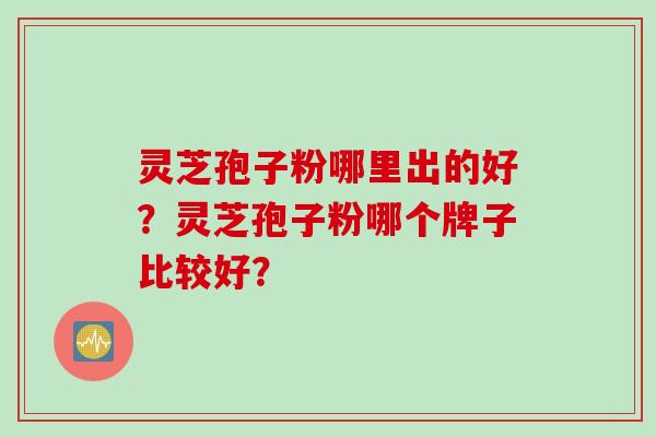灵芝孢子粉哪里出的好？灵芝孢子粉哪个牌子比较好？