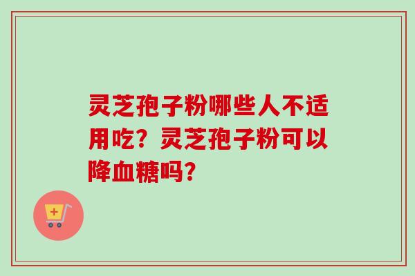 灵芝孢子粉哪些人不适用吃？灵芝孢子粉可以降吗？
