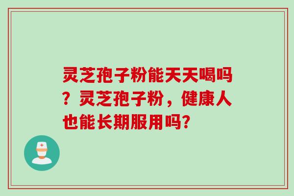 灵芝孢子粉能天天喝吗？灵芝孢子粉，健康人也能长期服用吗？