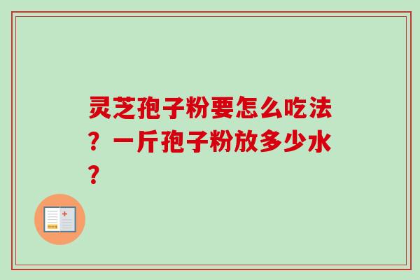 灵芝孢子粉要怎么吃法?一斤孢子粉放多少水? 灵芝孢子粉要怎么吃法?一斤孢子粉放多少水?