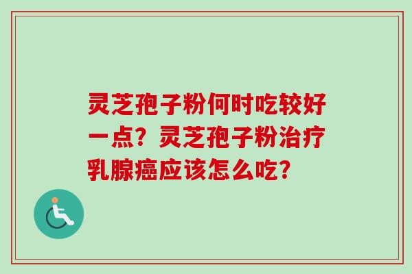 灵芝孢子粉何时吃较好一点？灵芝孢子粉治疗乳腺癌应该怎么吃？
