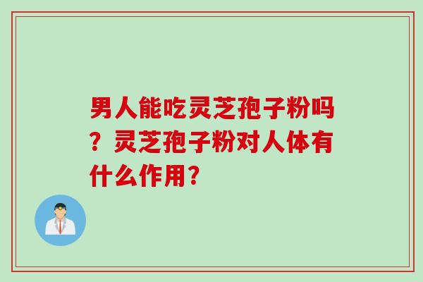 男人能吃灵芝孢子粉吗？灵芝孢子粉对人体有什么作用？