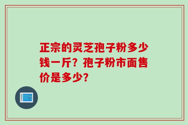 正宗的灵芝孢子粉多少钱一斤？孢子粉市面售价是多少？