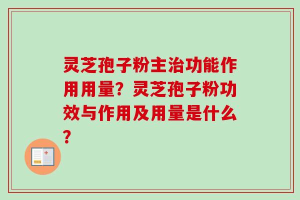 灵芝孢子粉主功能作用用量?灵芝孢子粉功效与作用及用量是什么? 灵芝孢子粉主功能作用用量?灵芝孢子粉功效与作用及用量是什么?