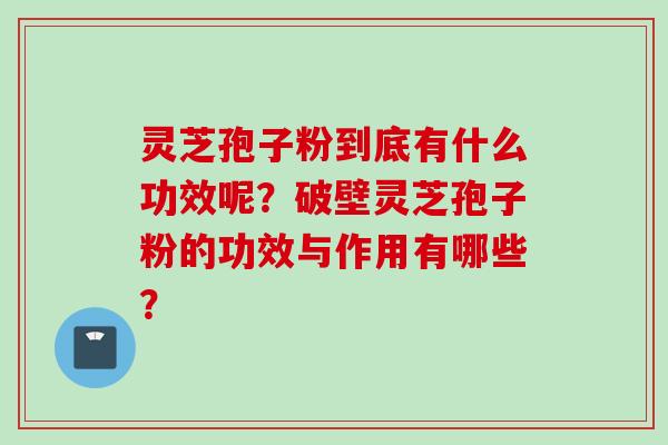 灵芝孢子粉到底有什么功效呢？破壁灵芝孢子粉的功效与作用有哪些？