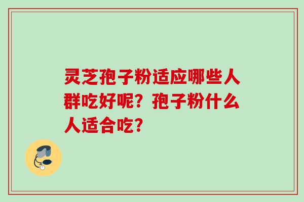 灵芝孢子粉适应哪些人群吃好呢？孢子粉什么人适合吃？