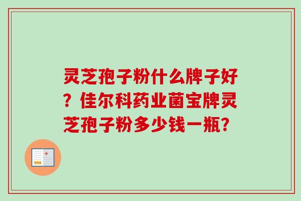 灵芝孢子粉什么牌子好？佳尔科药业菌宝牌灵芝孢子粉多少钱一瓶？