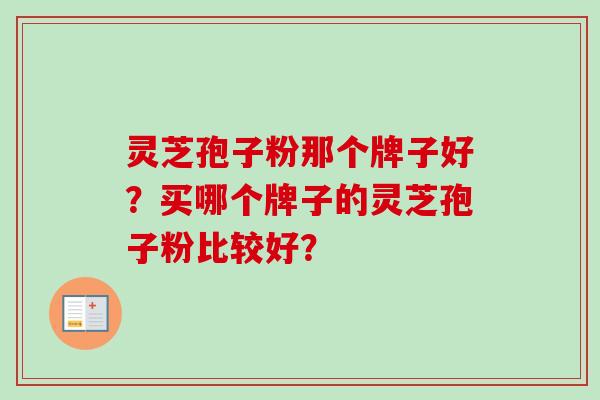 灵芝孢子粉那个牌子好?买哪个牌子的灵芝孢子粉比较好? 灵芝孢子粉那个牌子好?买哪个牌子的灵芝孢子粉比较好?