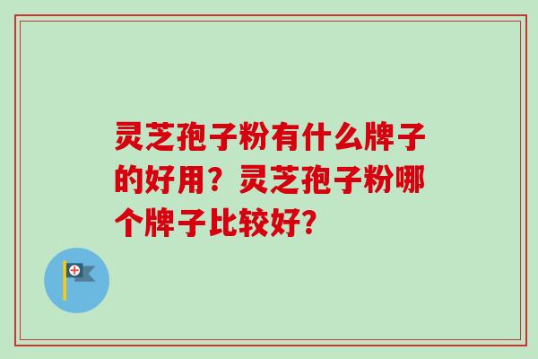 灵芝孢子粉有什么牌子的好用？灵芝孢子粉哪个牌子比较好？
