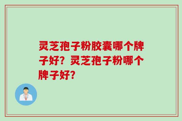 灵芝孢子粉胶囊哪个牌子好？灵芝孢子粉哪个牌子好？