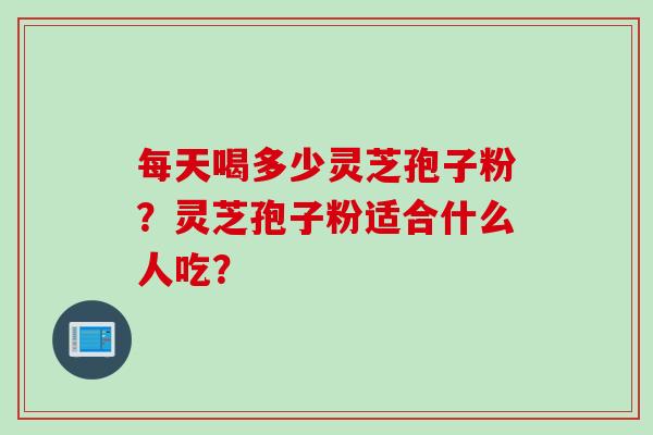 每天喝多少灵芝孢子粉？灵芝孢子粉适合什么人吃？