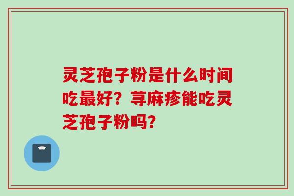 灵芝孢子粉是什么时间吃好？荨麻疹能吃灵芝孢子粉吗？
