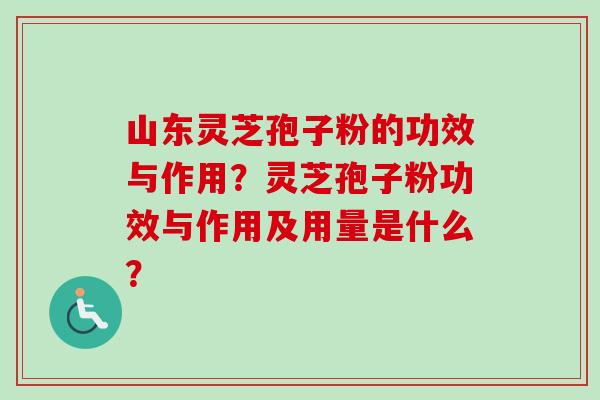 山东灵芝孢子粉的功效与作用?灵芝孢子粉功效与作用及用量是什么? 山东灵芝孢子粉的功效与作用?灵芝孢子粉功效与作用及用量是什么?
