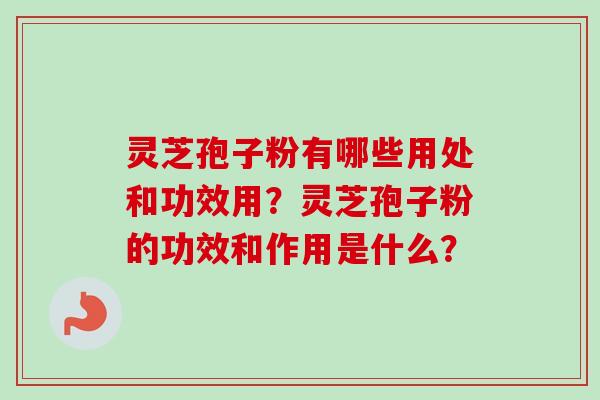灵芝孢子粉有哪些用处和功效用？灵芝孢子粉的功效和作用是什么？