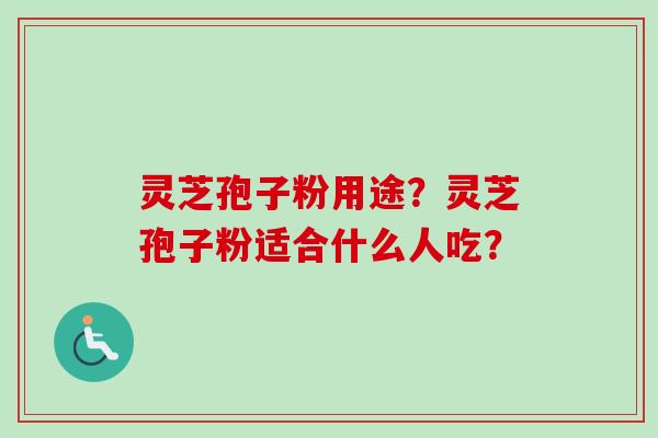 灵芝孢子粉用途？灵芝孢子粉适合什么人吃？