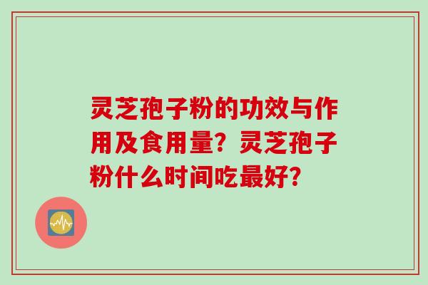 灵芝孢子粉的功效与作用及食用量？灵芝孢子粉什么时间吃最好？