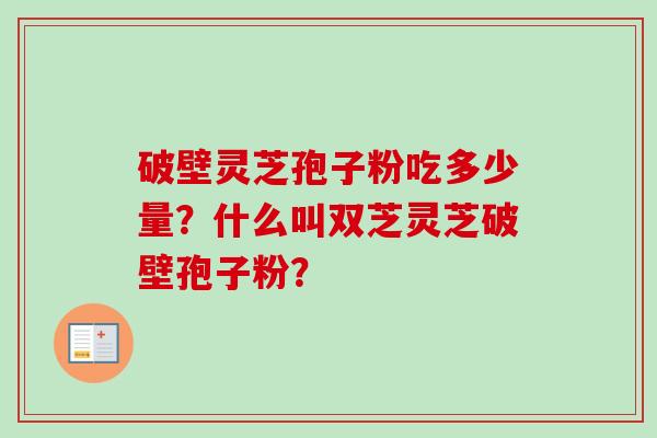 破壁灵芝孢子粉吃多少量？什么叫双芝灵芝破壁孢子粉？