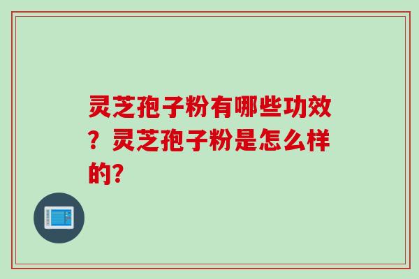 灵芝孢子粉有哪些功效？灵芝孢子粉是怎么样的？