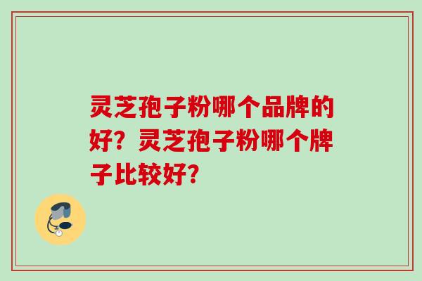 灵芝孢子粉哪个品牌的好？灵芝孢子粉哪个牌子比较好？