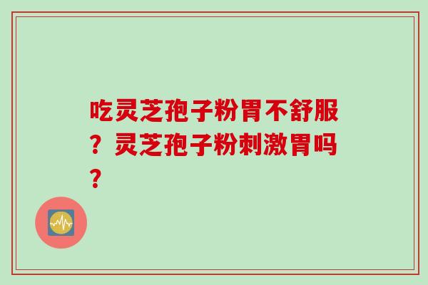 吃灵芝孢子粉胃不舒服？灵芝孢子粉刺激胃吗？