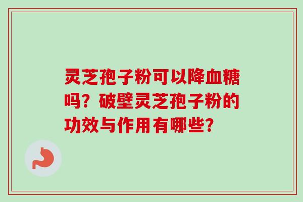 灵芝孢子粉可以降吗？破壁灵芝孢子粉的功效与作用有哪些？