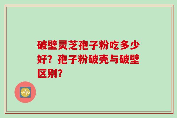 破壁灵芝孢子粉吃多少好？孢子粉破壳与破壁区别？