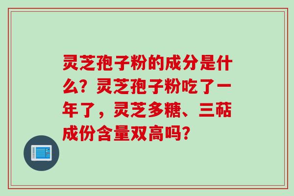 灵芝孢子粉的成分是什么？灵芝孢子粉吃了一年了，灵芝多糖、三萜成份含量双高吗？