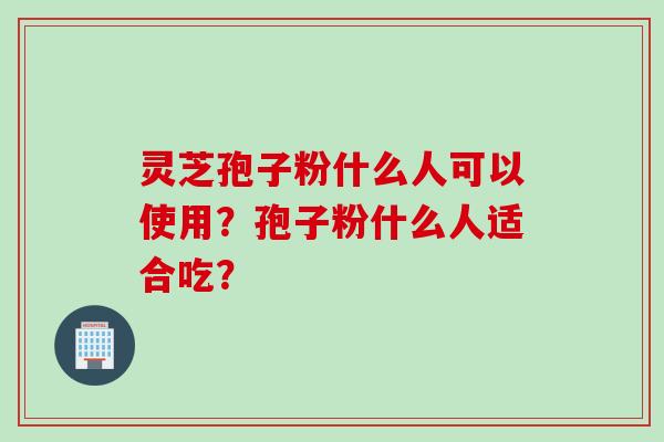 灵芝孢子粉什么人可以使用？孢子粉什么人适合吃？