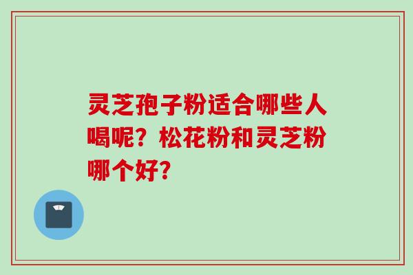 灵芝孢子粉适合哪些人喝呢？松花粉和灵芝粉哪个好？