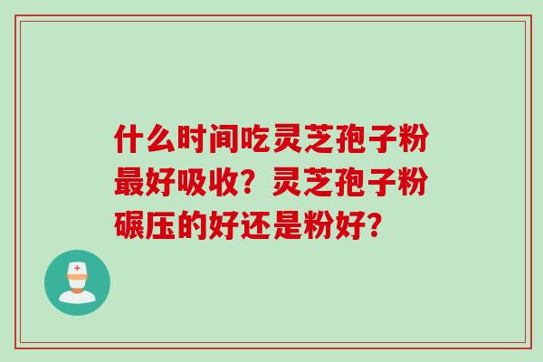什么时间吃灵芝孢子粉好吸收?灵芝孢子粉碾压的好还是粉好? 什么时间吃灵芝孢子粉好吸收?灵芝孢子粉碾压的好还是粉好?
