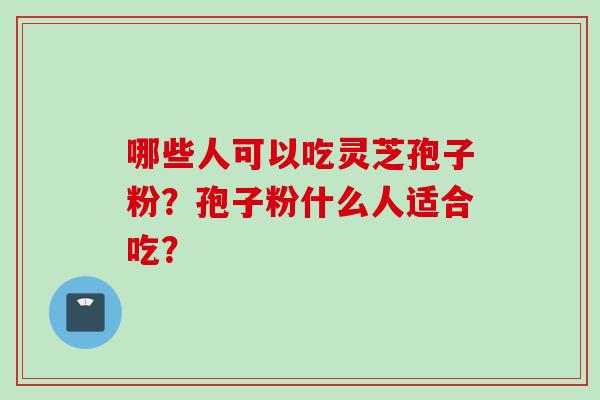 哪些人可以吃灵芝孢子粉？孢子粉什么人适合吃？