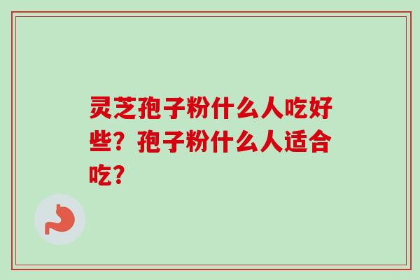 灵芝孢子粉什么人吃好些？孢子粉什么人适合吃？