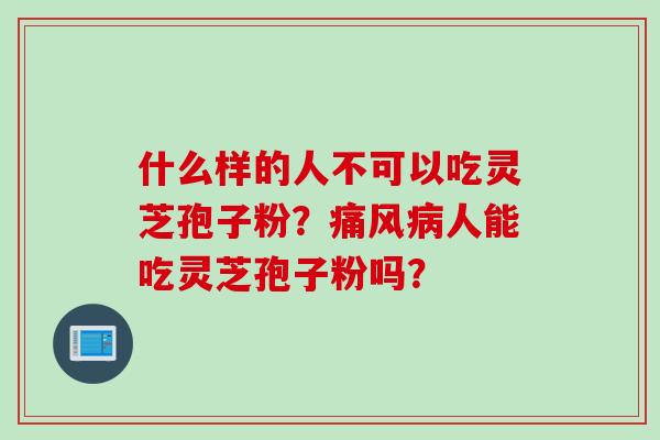 什么样的人不可以吃灵芝孢子粉？痛风人能吃灵芝孢子粉吗？