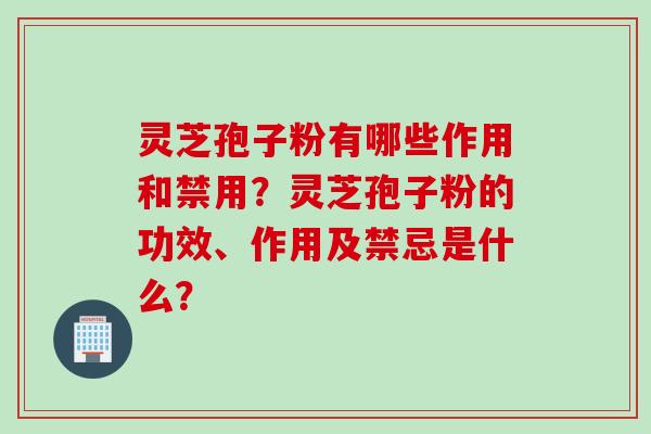 灵芝孢子粉有哪些作用和禁用？灵芝孢子粉的功效、作用及禁忌是什么？