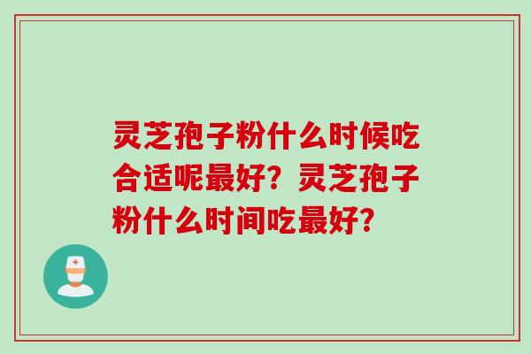 灵芝孢子粉什么时候吃合适呢最好？灵芝孢子粉什么时间吃最好？