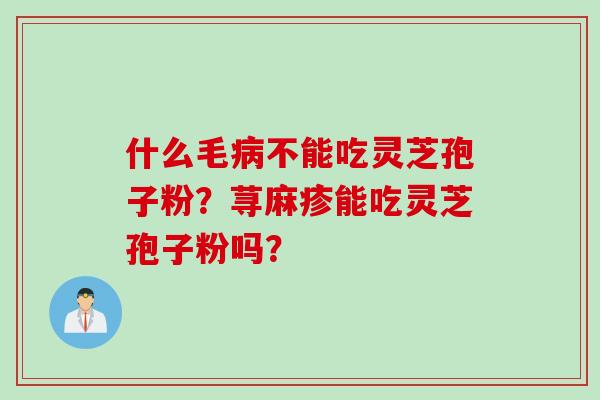 什么毛病不能吃灵芝孢子粉？荨麻疹能吃灵芝孢子粉吗？