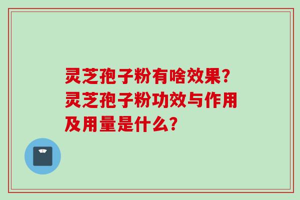 灵芝孢子粉有啥效果？灵芝孢子粉功效与作用及用量是什么？