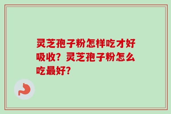 灵芝孢子粉怎样吃才好吸收？灵芝孢子粉怎么吃最好？