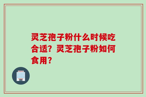 灵芝孢子粉什么时候吃合适？灵芝孢子粉如何食用？